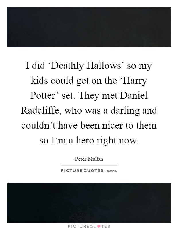I did ‘Deathly Hallows' so my kids could get on the ‘Harry Potter' set. They met Daniel Radcliffe, who was a darling and couldn't have been nicer to them so I'm a hero right now Picture Quote #1