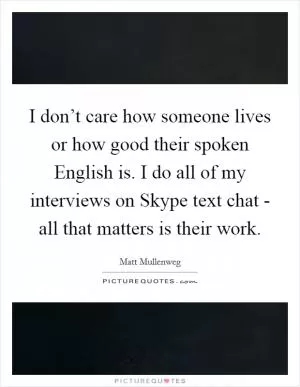 I don’t care how someone lives or how good their spoken English is. I do all of my interviews on Skype text chat - all that matters is their work Picture Quote #1