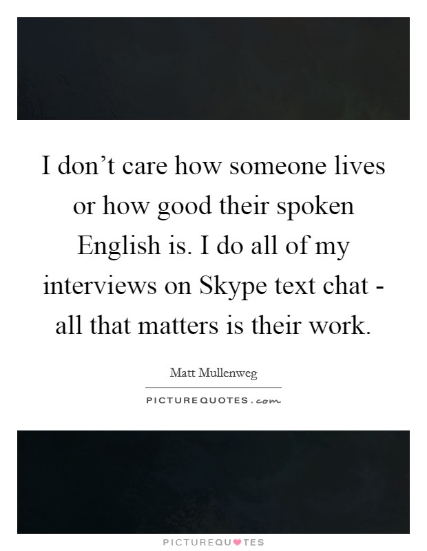 I don't care how someone lives or how good their spoken English is. I do all of my interviews on Skype text chat - all that matters is their work Picture Quote #1