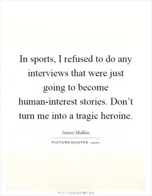 In sports, I refused to do any interviews that were just going to become human-interest stories. Don’t turn me into a tragic heroine Picture Quote #1