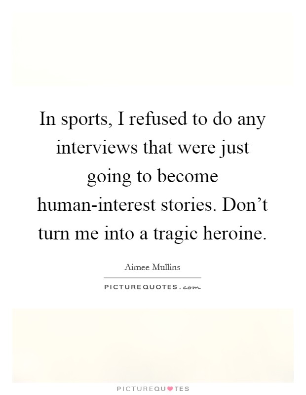 In sports, I refused to do any interviews that were just going to become human-interest stories. Don't turn me into a tragic heroine Picture Quote #1