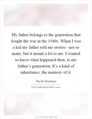 My father belongs to the generation that fought the war in the 1940s. When I was a kid my father told me stories - not so many, but it meant a lot to me. I wanted to know what happened then, to my father’s generation. It’s a kind of inheritance, the memory of it Picture Quote #1