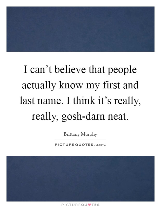 I can't believe that people actually know my first and last name. I think it's really, really, gosh-darn neat Picture Quote #1
