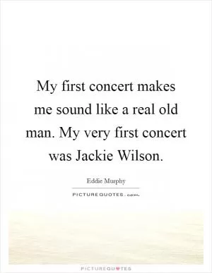 My first concert makes me sound like a real old man. My very first concert was Jackie Wilson Picture Quote #1