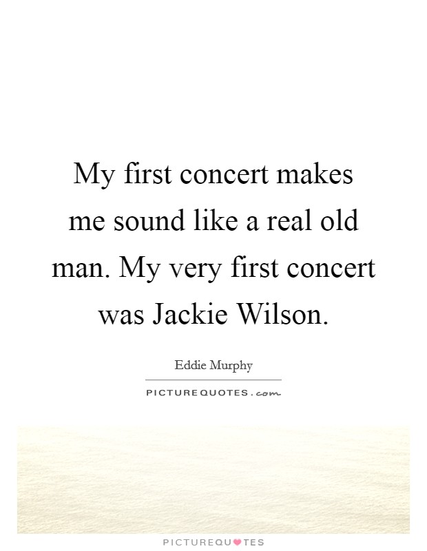 My first concert makes me sound like a real old man. My very first concert was Jackie Wilson Picture Quote #1