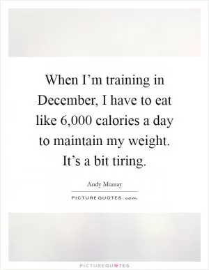When I’m training in December, I have to eat like 6,000 calories a day to maintain my weight. It’s a bit tiring Picture Quote #1