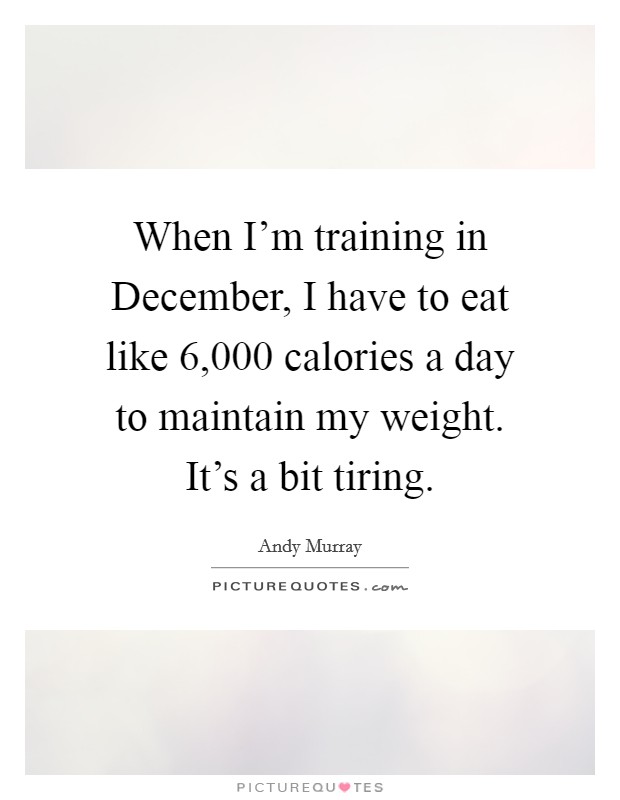 When I'm training in December, I have to eat like 6,000 calories a day to maintain my weight. It's a bit tiring Picture Quote #1
