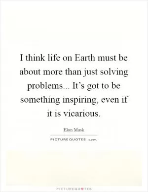 I think life on Earth must be about more than just solving problems... It’s got to be something inspiring, even if it is vicarious Picture Quote #1