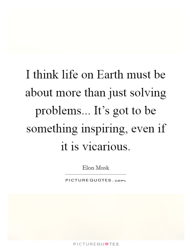 I think life on Earth must be about more than just solving problems... It's got to be something inspiring, even if it is vicarious Picture Quote #1