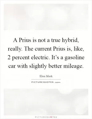 A Prius is not a true hybrid, really. The current Prius is, like, 2 percent electric. It’s a gasoline car with slightly better mileage Picture Quote #1