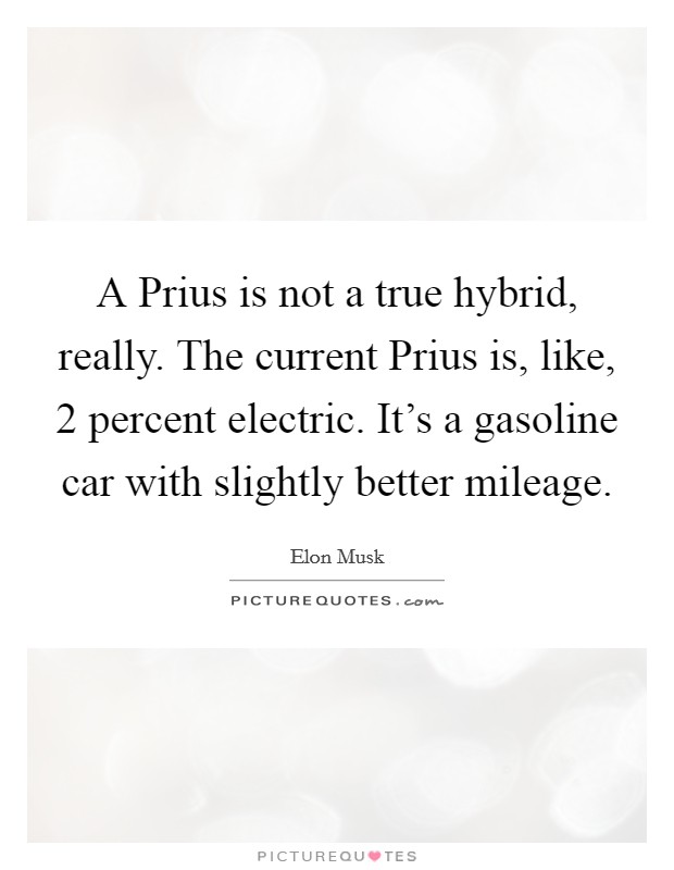 A Prius is not a true hybrid, really. The current Prius is, like, 2 percent electric. It's a gasoline car with slightly better mileage Picture Quote #1