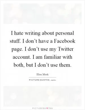 I hate writing about personal stuff. I don’t have a Facebook page. I don’t use my Twitter account. I am familiar with both, but I don’t use them Picture Quote #1