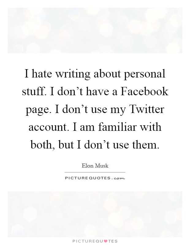 I hate writing about personal stuff. I don't have a Facebook page. I don't use my Twitter account. I am familiar with both, but I don't use them Picture Quote #1