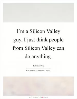 I’m a Silicon Valley guy. I just think people from Silicon Valley can do anything Picture Quote #1
