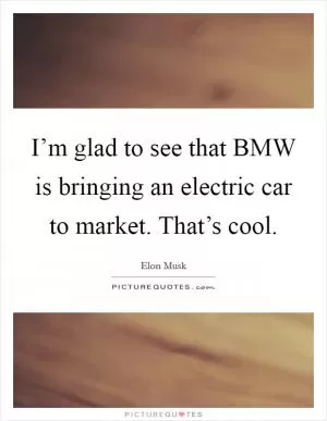 I’m glad to see that BMW is bringing an electric car to market. That’s cool Picture Quote #1