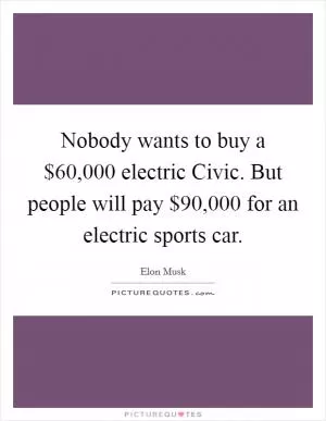 Nobody wants to buy a $60,000 electric Civic. But people will pay $90,000 for an electric sports car Picture Quote #1