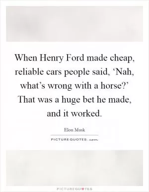 When Henry Ford made cheap, reliable cars people said, ‘Nah, what’s wrong with a horse?’ That was a huge bet he made, and it worked Picture Quote #1