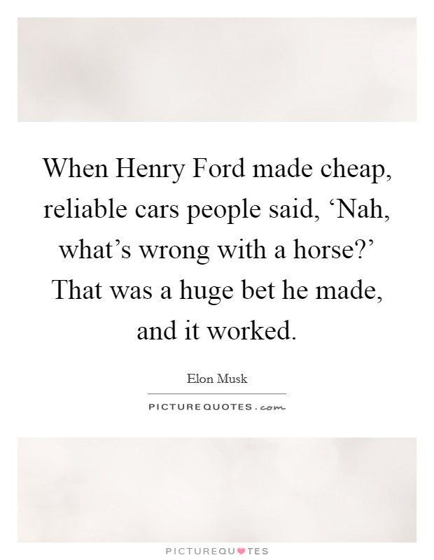 When Henry Ford made cheap, reliable cars people said, ‘Nah, what's wrong with a horse?' That was a huge bet he made, and it worked Picture Quote #1
