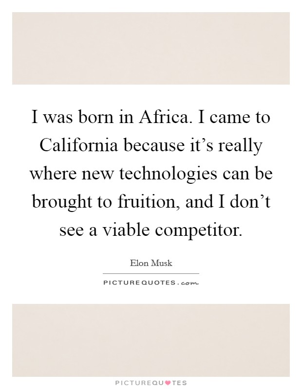 I was born in Africa. I came to California because it's really where new technologies can be brought to fruition, and I don't see a viable competitor Picture Quote #1