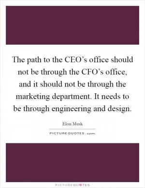 The path to the CEO’s office should not be through the CFO’s office, and it should not be through the marketing department. It needs to be through engineering and design Picture Quote #1