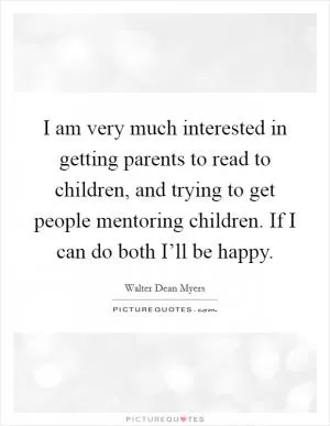 I am very much interested in getting parents to read to children, and trying to get people mentoring children. If I can do both I’ll be happy Picture Quote #1
