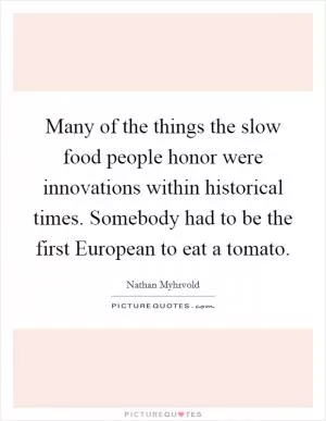 Many of the things the slow food people honor were innovations within historical times. Somebody had to be the first European to eat a tomato Picture Quote #1