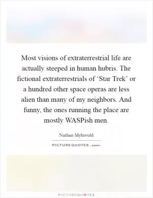 Most visions of extraterrestrial life are actually steeped in human hubris. The fictional extraterrestrials of ‘Star Trek’ or a hundred other space operas are less alien than many of my neighbors. And funny, the ones running the place are mostly WASPish men Picture Quote #1