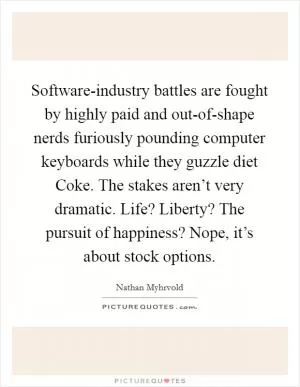Software-industry battles are fought by highly paid and out-of-shape nerds furiously pounding computer keyboards while they guzzle diet Coke. The stakes aren’t very dramatic. Life? Liberty? The pursuit of happiness? Nope, it’s about stock options Picture Quote #1