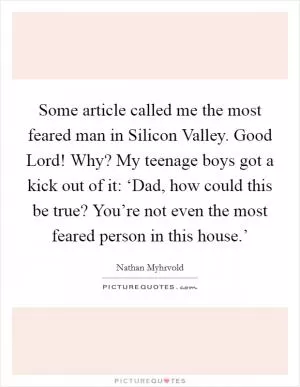 Some article called me the most feared man in Silicon Valley. Good Lord! Why? My teenage boys got a kick out of it: ‘Dad, how could this be true? You’re not even the most feared person in this house.’ Picture Quote #1