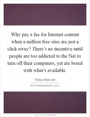 Why pay a fee for Internet content when a million free sites are just a click away? There’s no incentive until people are too addicted to the Net to turn off their computers, yet are bored with what’s available Picture Quote #1