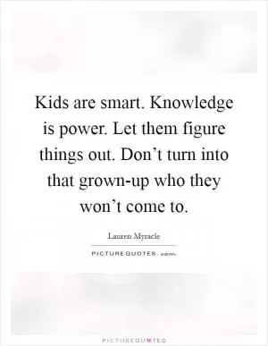 Kids are smart. Knowledge is power. Let them figure things out. Don’t turn into that grown-up who they won’t come to Picture Quote #1