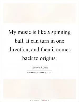 My music is like a spinning ball. It can turn in one direction, and then it comes back to origins Picture Quote #1