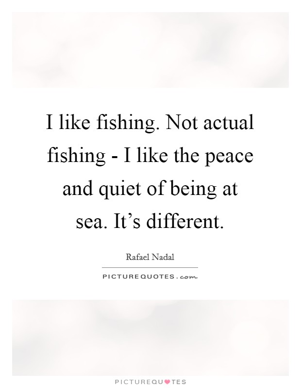 I like fishing. Not actual fishing - I like the peace and quiet of being at sea. It's different Picture Quote #1