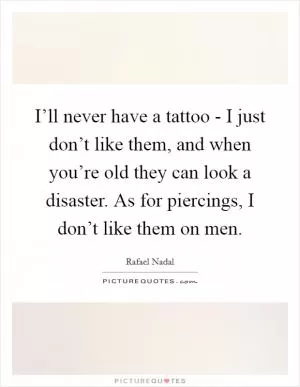 I’ll never have a tattoo - I just don’t like them, and when you’re old they can look a disaster. As for piercings, I don’t like them on men Picture Quote #1
