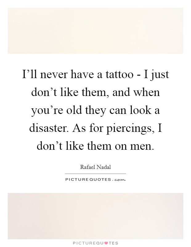 I'll never have a tattoo - I just don't like them, and when you're old they can look a disaster. As for piercings, I don't like them on men Picture Quote #1