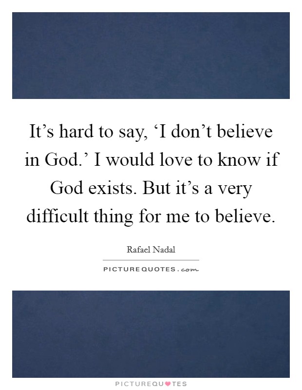 It's hard to say, ‘I don't believe in God.' I would love to know if God exists. But it's a very difficult thing for me to believe Picture Quote #1