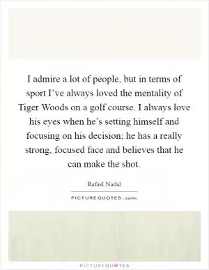 I admire a lot of people, but in terms of sport I’ve always loved the mentality of Tiger Woods on a golf course. I always love his eyes when he’s setting himself and focusing on his decision; he has a really strong, focused face and believes that he can make the shot Picture Quote #1