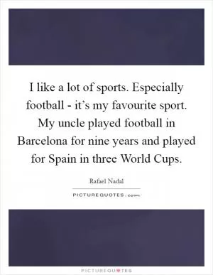 I like a lot of sports. Especially football - it’s my favourite sport. My uncle played football in Barcelona for nine years and played for Spain in three World Cups Picture Quote #1