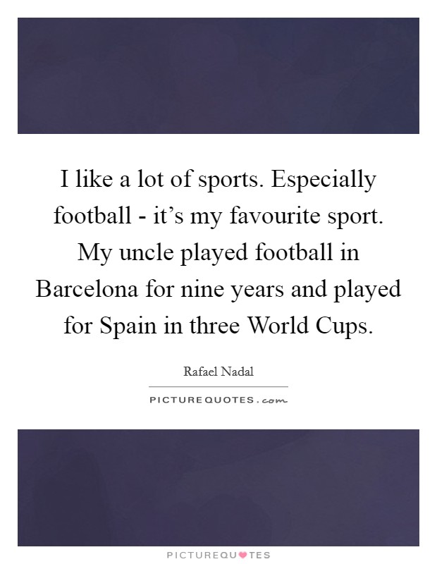 I like a lot of sports. Especially football - it's my favourite sport. My uncle played football in Barcelona for nine years and played for Spain in three World Cups Picture Quote #1