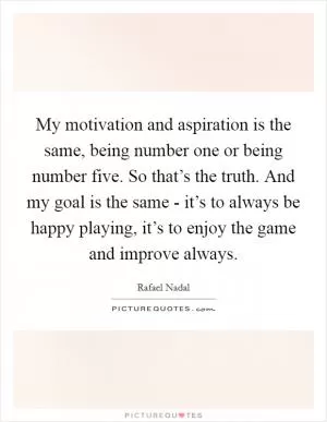 My motivation and aspiration is the same, being number one or being number five. So that’s the truth. And my goal is the same - it’s to always be happy playing, it’s to enjoy the game and improve always Picture Quote #1