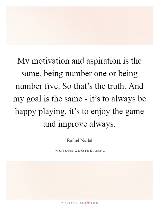 My motivation and aspiration is the same, being number one or being number five. So that's the truth. And my goal is the same - it's to always be happy playing, it's to enjoy the game and improve always Picture Quote #1