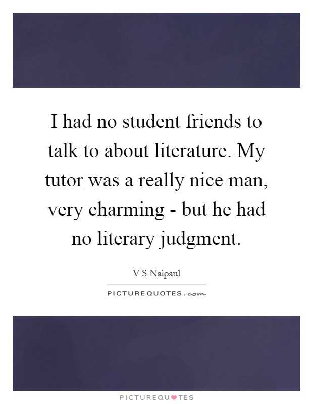 I had no student friends to talk to about literature. My tutor was a really nice man, very charming - but he had no literary judgment Picture Quote #1