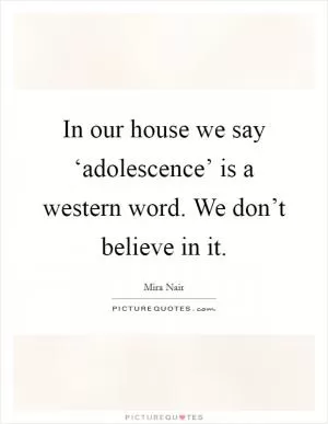 In our house we say ‘adolescence’ is a western word. We don’t believe in it Picture Quote #1
