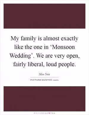My family is almost exactly like the one in ‘Monsoon Wedding’. We are very open, fairly liberal, loud people Picture Quote #1