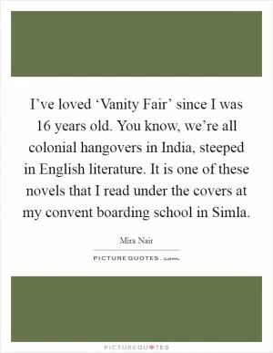 I’ve loved ‘Vanity Fair’ since I was 16 years old. You know, we’re all colonial hangovers in India, steeped in English literature. It is one of these novels that I read under the covers at my convent boarding school in Simla Picture Quote #1