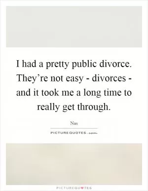 I had a pretty public divorce. They’re not easy - divorces - and it took me a long time to really get through Picture Quote #1