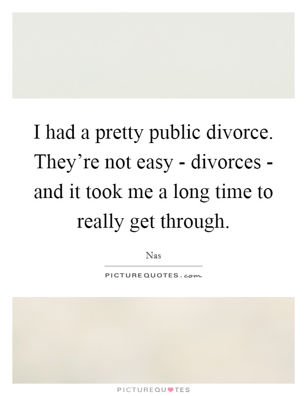 I had a pretty public divorce. They're not easy - divorces - and it took me a long time to really get through Picture Quote #1