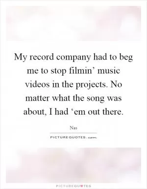 My record company had to beg me to stop filmin’ music videos in the projects. No matter what the song was about, I had ‘em out there Picture Quote #1