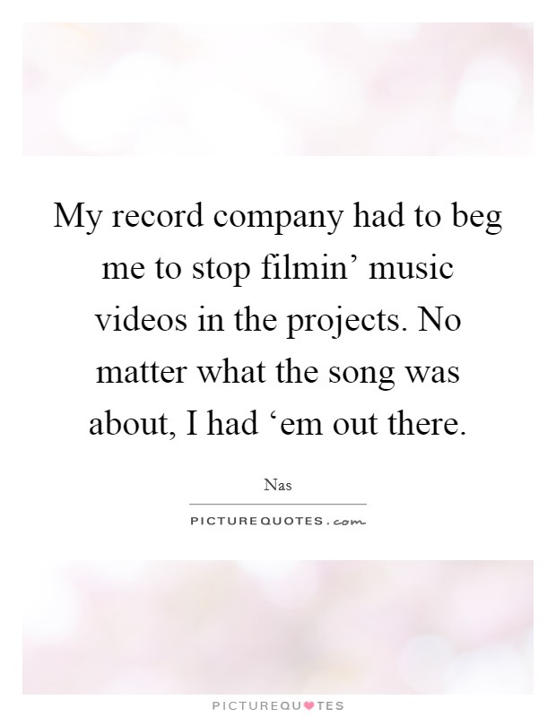 My record company had to beg me to stop filmin' music videos in the projects. No matter what the song was about, I had ‘em out there Picture Quote #1