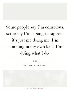 Some people say I’m conscious, some say I’m a gangsta rapper - it’s just me doing me. I’m stomping in my own lane. I’m doing what I do Picture Quote #1